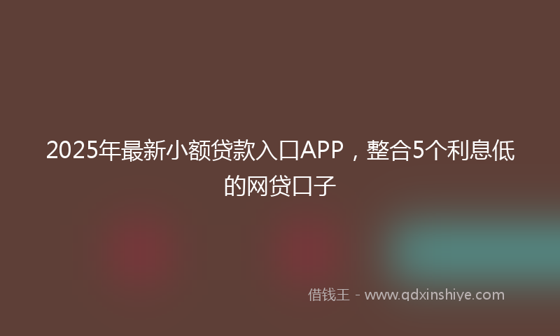 2025年最新小额贷款入口APP，整合5个利息低的网贷口子
