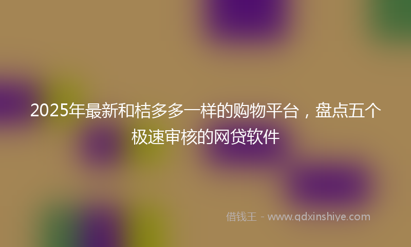 2025年最新和桔多多一样的购物平台，盘点五个极速审核的网贷软件