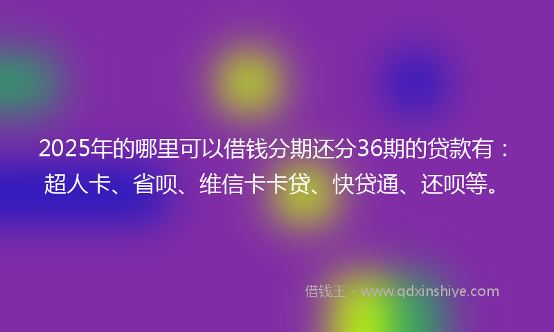 2025年的哪里可以借钱分期还分36期的贷款有：超人卡、省呗、维信卡卡贷、快贷通、还呗等。