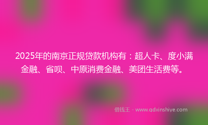 2025年的南京正规贷款机构有：超人卡、度小满金融、省呗、中原消费金融、美团生活费等。