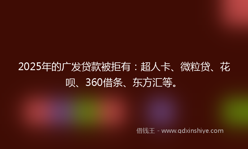 2025年的广发贷款被拒有：超人卡、微粒贷、花呗、360借条、东方汇等。