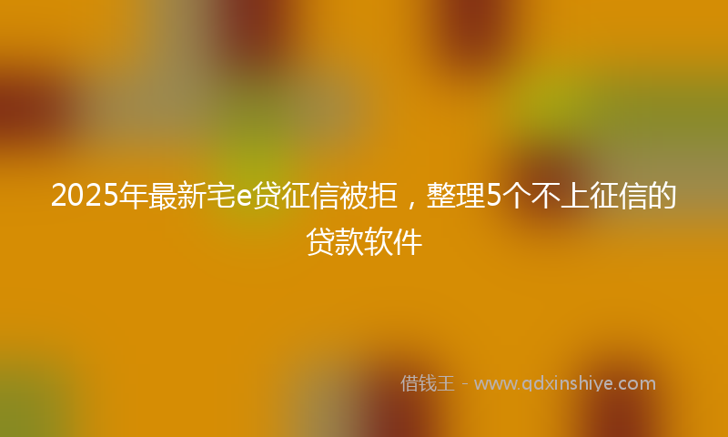 2025年最新宅e贷征信被拒，整理5个不上征信的贷款软件