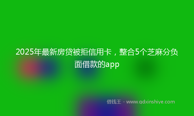 2025年最新房贷被拒信用卡，整合5个芝麻分负面借款的app