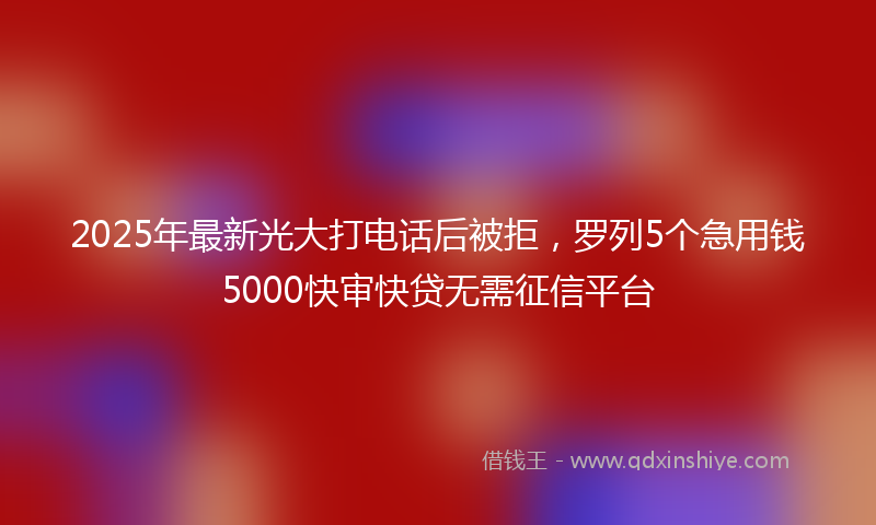 2025年最新光大打电话后被拒，罗列5个急用钱5000快审快贷无需征信平台