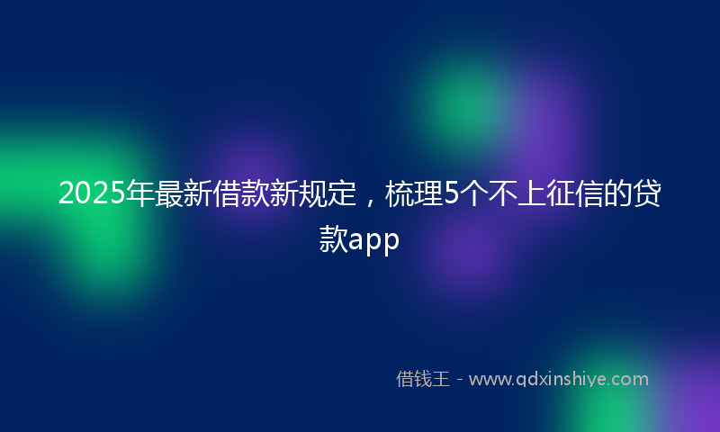 2025年最新借款新规定，梳理5个不上征信的贷款app