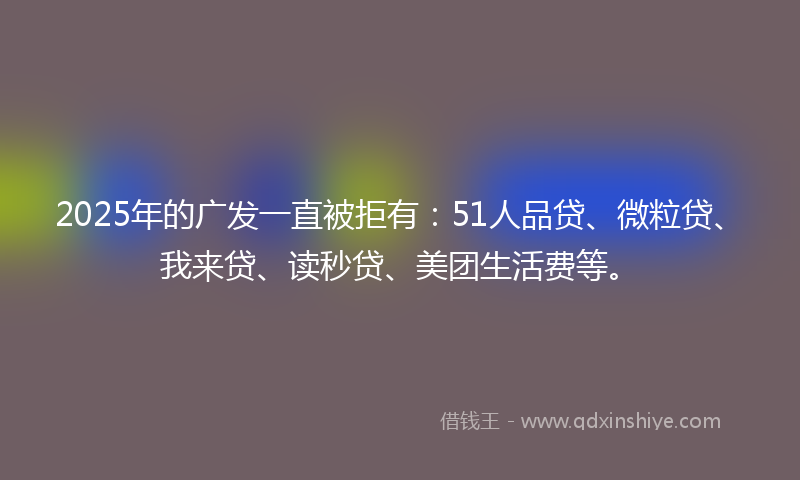 2025年的广发一直被拒有：51人品贷、微粒贷、我来贷、读秒贷、美团生活费等。