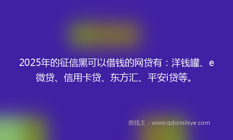 2025年的征信黑可以借钱的网贷有：洋钱罐、e微贷、信用卡贷、东方汇、平安i贷等。