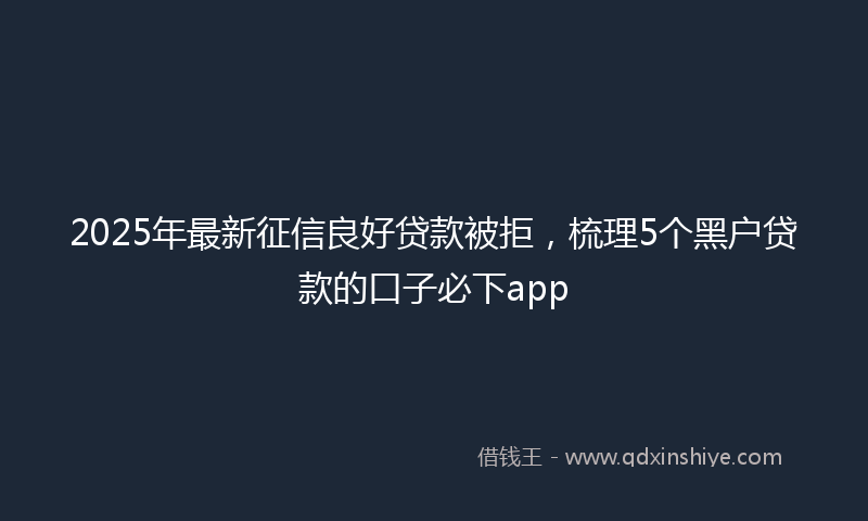 2025年最新征信良好贷款被拒，梳理5个黑户贷款的口子必下app