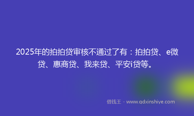2025年的拍拍贷审核不通过了有：拍拍贷、e微贷、惠商贷、我来贷、平安i贷等。
