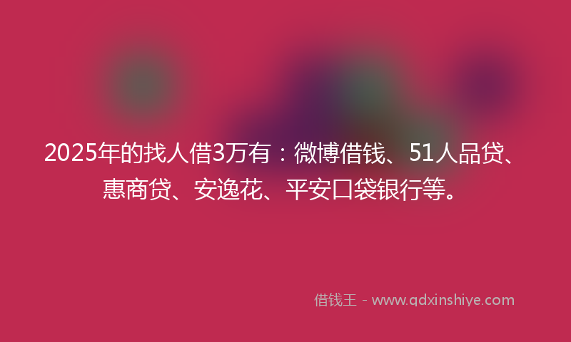 2025年的找人借3万有：微博借钱、51人品贷、惠商贷、安逸花、平安口袋银行等。