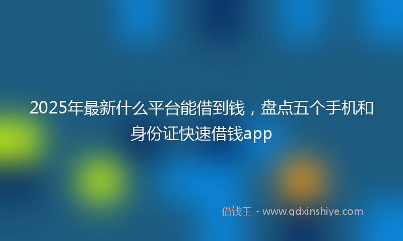 2025年最新什么平台能借到钱，盘点五个手机和身份证快速借钱app
