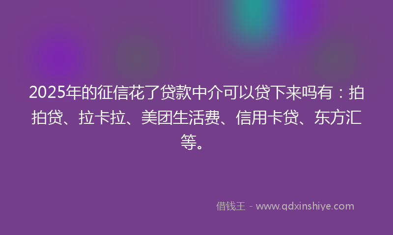 2025年的征信花了贷款中介可以贷下来吗有：拍拍贷、拉卡拉、美团生活费、信用卡贷、东方汇等。