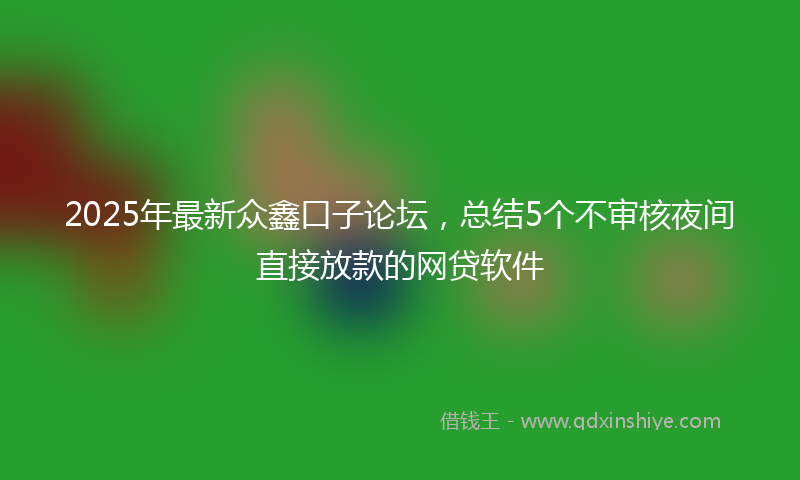 2025年最新众鑫口子论坛，总结5个不审核夜间直接放款的网贷软件