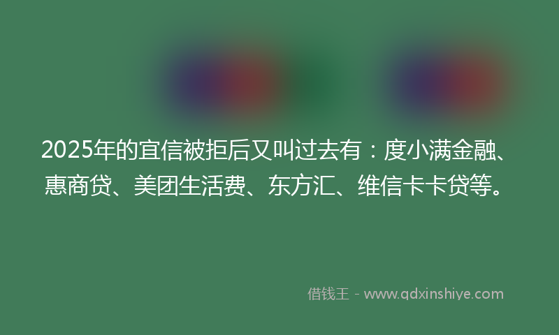 2025年的宜信被拒后又叫过去有：度小满金融、惠商贷、美团生活费、东方汇、维信卡卡贷等。