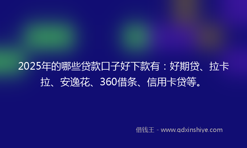2025年的哪些贷款口子好下款有：好期贷、拉卡拉、安逸花、360借条、信用卡贷等。