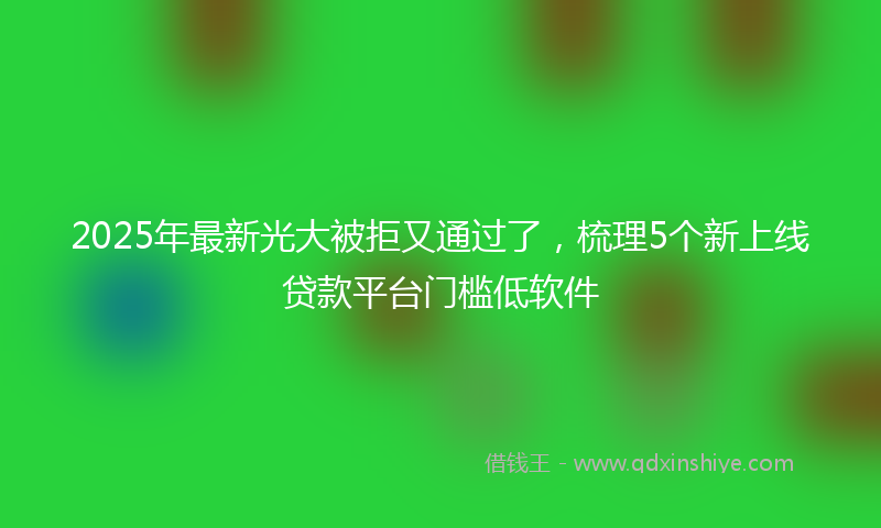 2025年最新光大被拒又通过了，梳理5个新上线贷款平台门槛低软件