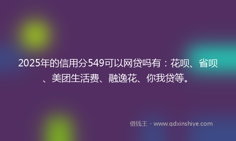 2025年的信用分549可以网贷吗有：花呗、省呗、美团生活费、融逸花、你我贷等。