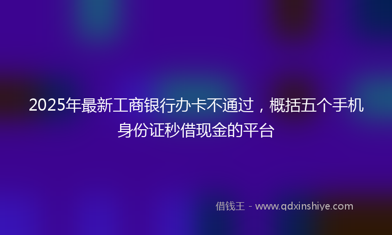 2025年最新工商银行办卡不通过，概括五个手机身份证秒借现金的平台