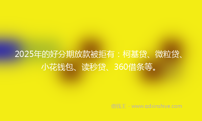 2025年的好分期放款被拒有：柯基贷、微粒贷、小花钱包、读秒贷、360借条等。