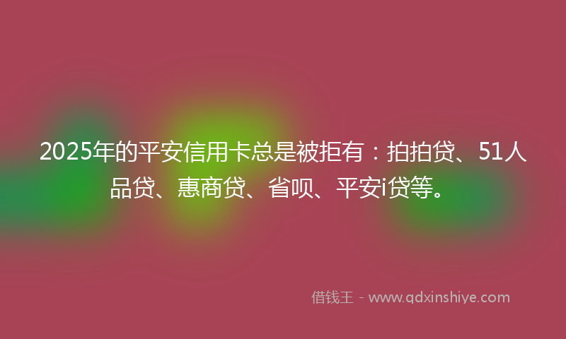 2025年的平安信用卡总是被拒有：拍拍贷、51人品贷、惠商贷、省呗、平安i贷等。