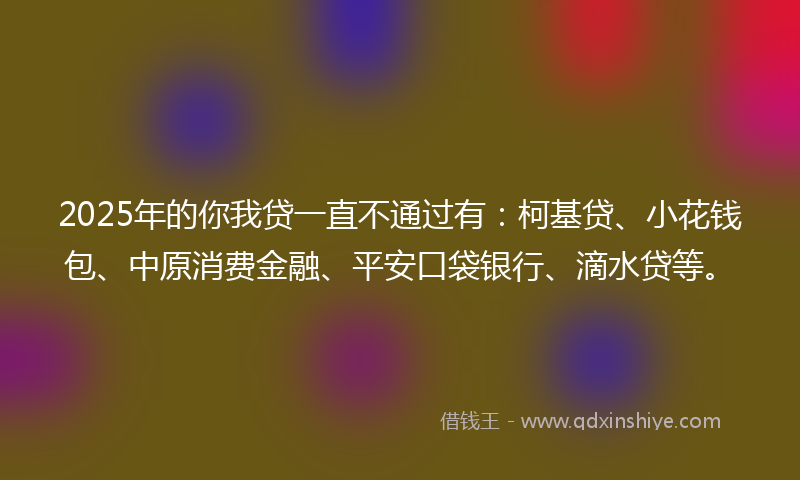 2025年的你我贷一直不通过有：柯基贷、小花钱包、中原消费金融、平安口袋银行、滴水贷等。