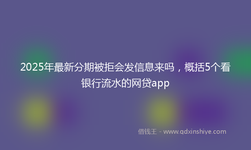 2025年最新分期被拒会发信息来吗，概括5个看银行流水的网贷app