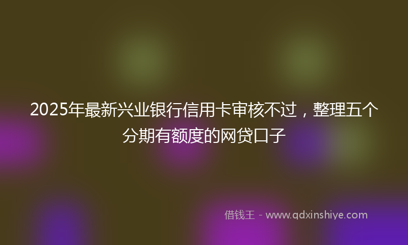 2025年最新兴业银行信用卡审核不过，整理五个分期有额度的网贷口子