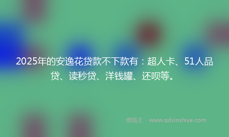 2025年的安逸花贷款不下款有：超人卡、51人品贷、读秒贷、洋钱罐、还呗等。