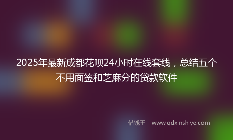2025年最新成都花呗24小时在线套线，总结五个不用面签和芝麻分的贷款软件