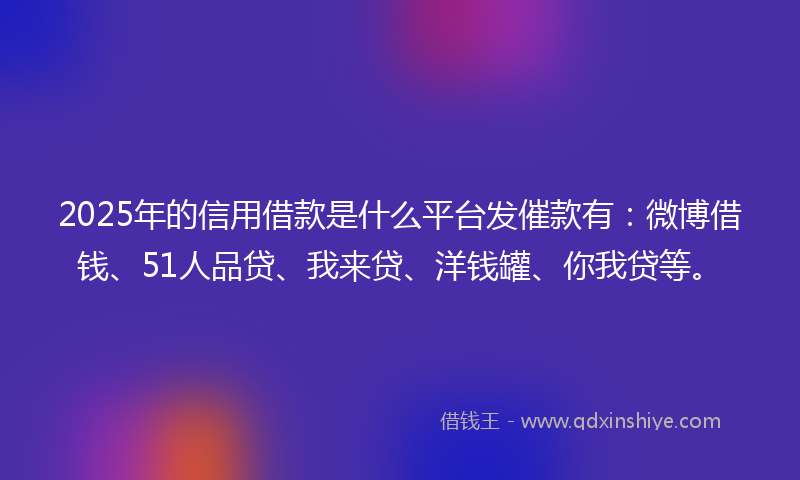 2025年的信用借款是什么平台发催款有：微博借钱、51人品贷、我来贷、洋钱罐、你我贷等。