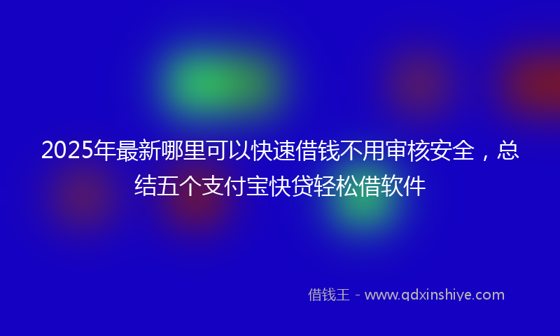 2025年最新哪里可以快速借钱不用审核安全，总结五个支付宝快贷轻松借软件