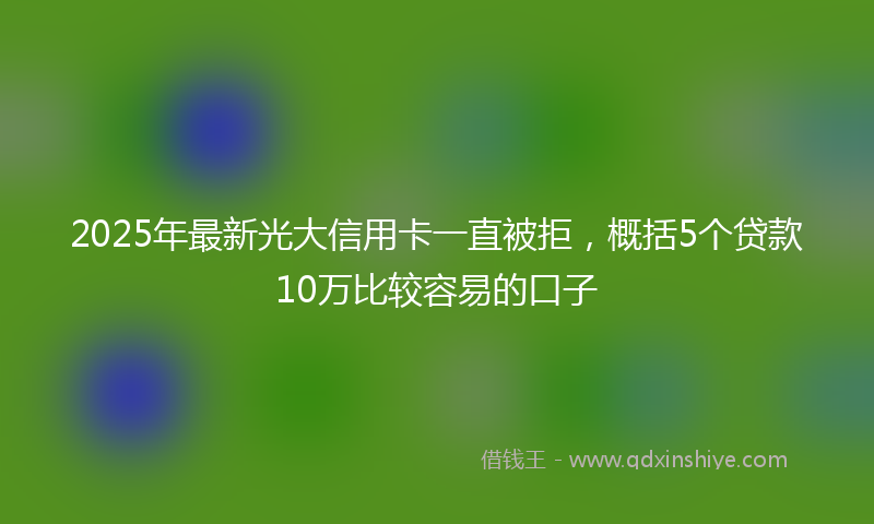 2025年最新光大信用卡一直被拒，概括5个贷款10万比较容易的口子