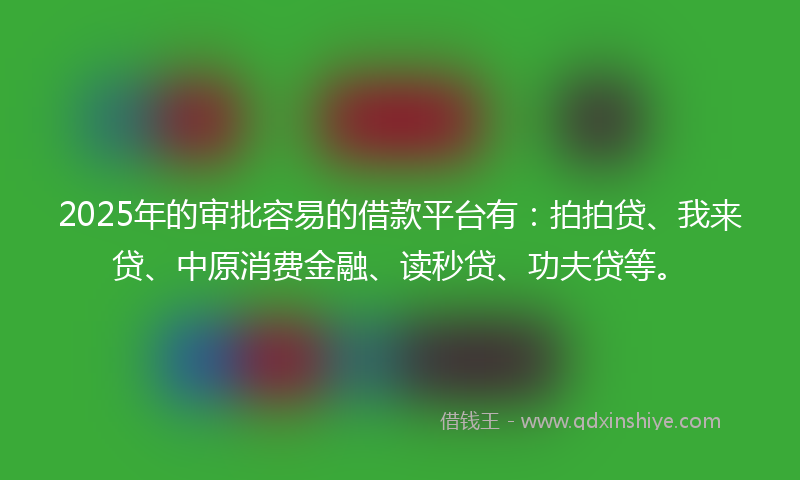 2025年的审批容易的借款平台有：拍拍贷、我来贷、中原消费金融、读秒贷、功夫贷等。