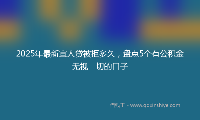 2025年最新宜人贷被拒多久，盘点5个有公积金无视一切的口子
