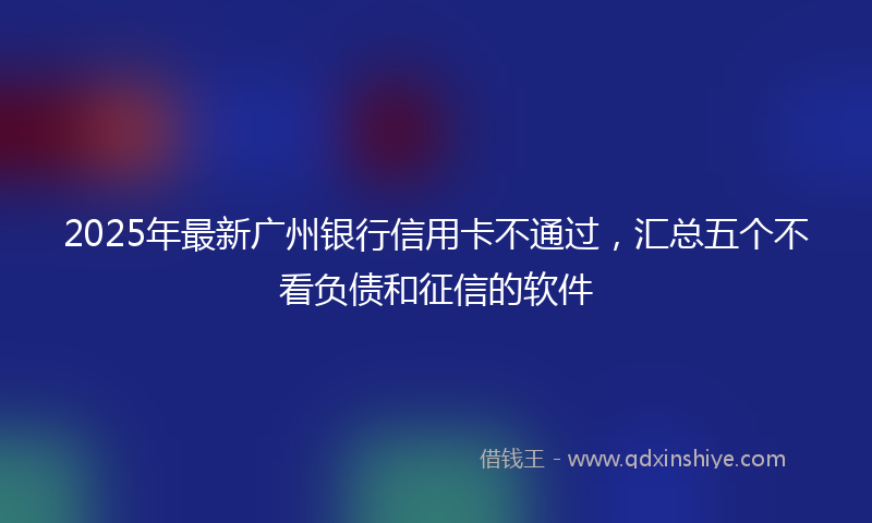 2025年最新广州银行信用卡不通过，汇总五个不看负债和征信的软件