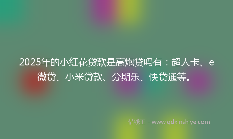 2025年的小红花贷款是高炮贷吗有：超人卡、e微贷、小米贷款、分期乐、快贷通等。