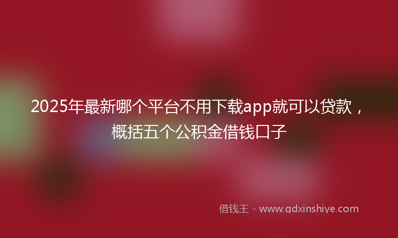 2025年最新哪个平台不用下载app就可以贷款，概括五个公积金借钱口子