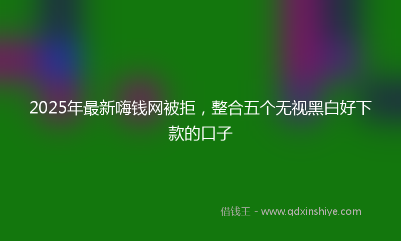 2025年最新嗨钱网被拒，整合五个无视黑白好下款的口子