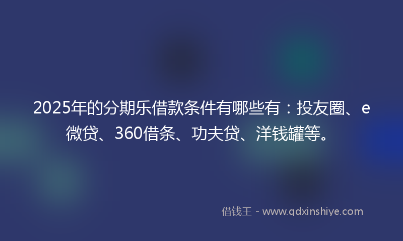 2025年的分期乐借款条件有哪些有：投友圈、e微贷、360借条、功夫贷、洋钱罐等。