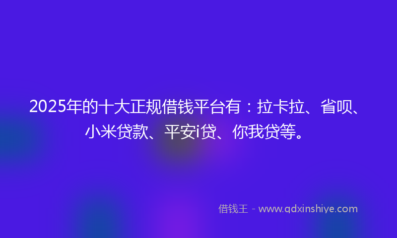 2025年的十大正规借钱平台有：拉卡拉、省呗、小米贷款、平安i贷、你我贷等。