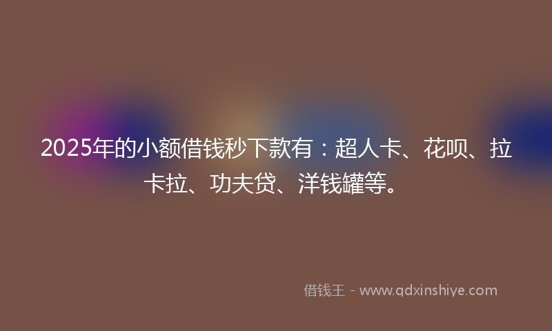 2025年的小额借钱秒下款有：超人卡、花呗、拉卡拉、功夫贷、洋钱罐等。