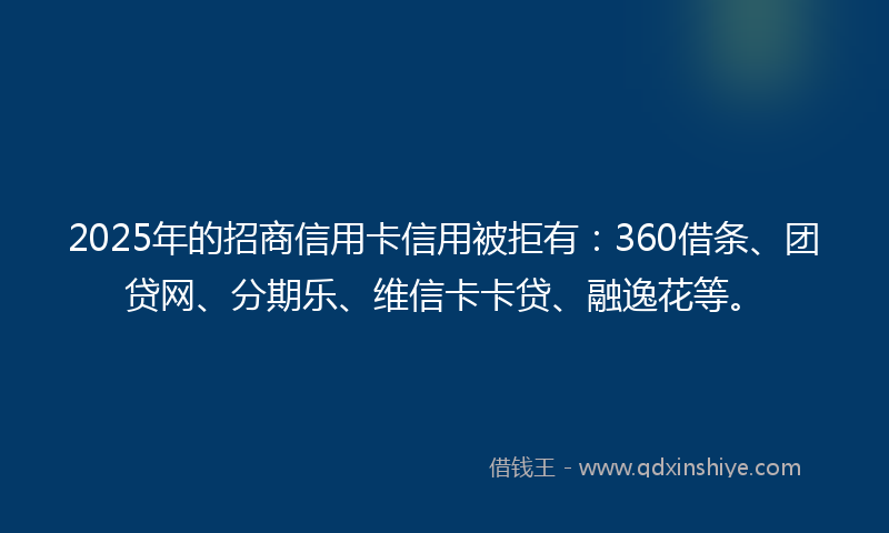 2025年的招商信用卡信用被拒有：360借条、团贷网、分期乐、维信卡卡贷、融逸花等。