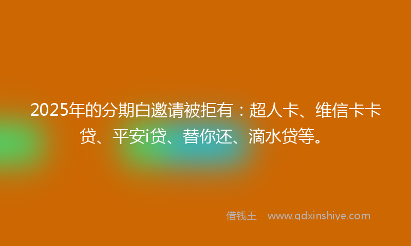 2025年的分期白邀请被拒有：超人卡、维信卡卡贷、平安i贷、替你还、滴水贷等。