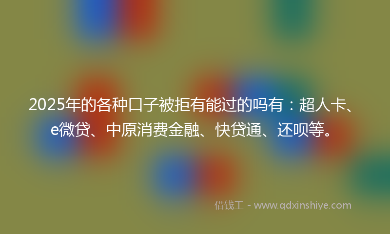 2025年的各种口子被拒有能过的吗有：超人卡、e微贷、中原消费金融、快贷通、还呗等。