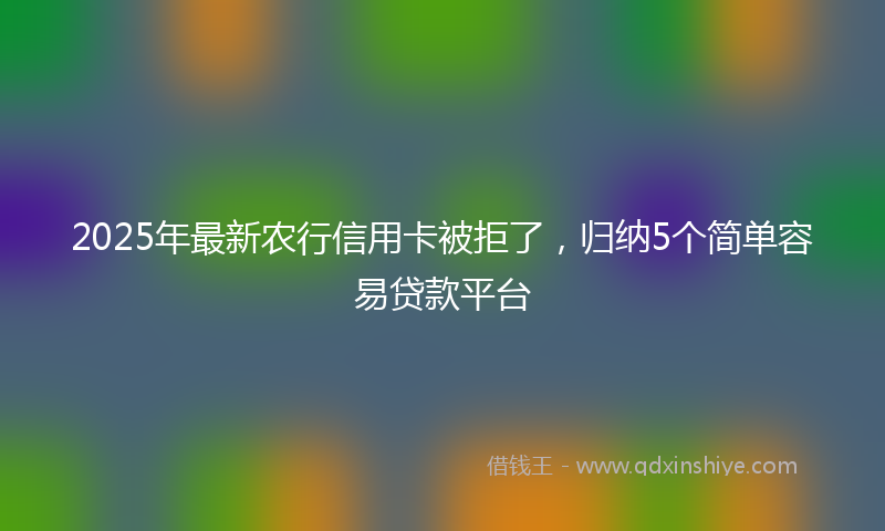 2025年最新农行信用卡被拒了，归纳5个简单容易贷款平台