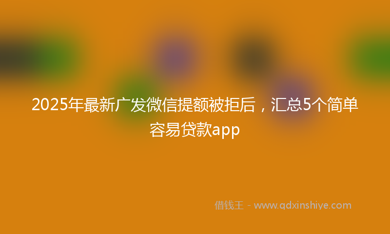 2025年最新广发微信提额被拒后，汇总5个简单容易贷款app