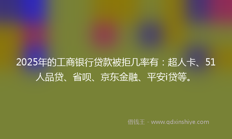 2025年的工商银行贷款被拒几率有：超人卡、51人品贷、省呗、京东金融、平安i贷等。