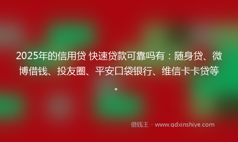 2025年的信用贷 快速贷款可靠吗有：随身贷、微博借钱、投友圈、平安口袋银行、维信卡卡贷等。