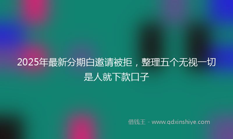 2025年最新分期白邀请被拒，整理五个无视一切是人就下款口子