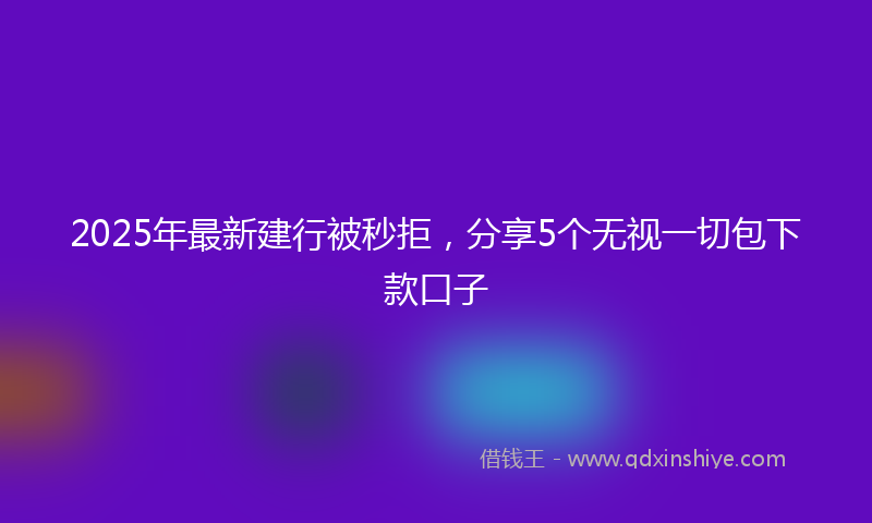 2025年最新建行被秒拒，分享5个无视一切包下款口子